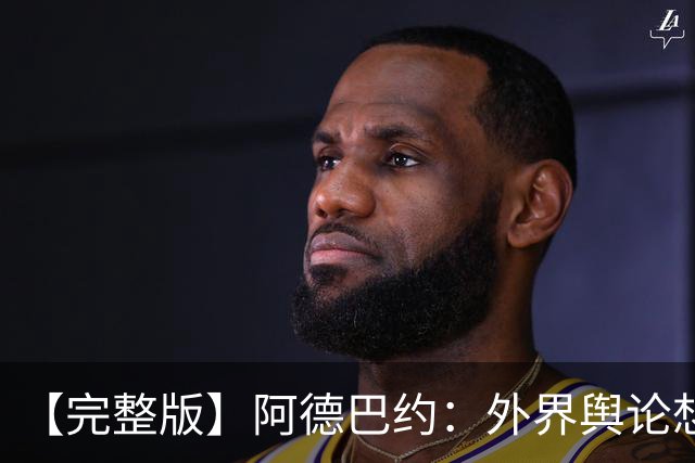 【完整版】阿德巴约：外界舆论想让我当替罪羊 我会继续保持出手