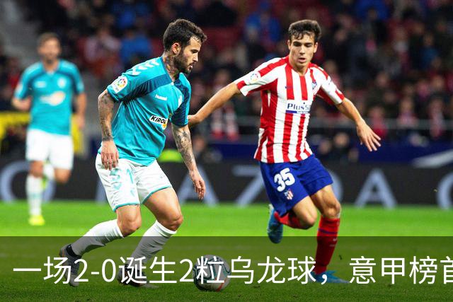 一场2-0诞生2粒乌龙球，意甲榜首易主，竞争白热化：前2积分相同