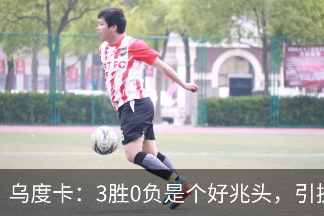 乌度卡：3胜0负是个好兆头，引援能从容应对伤病