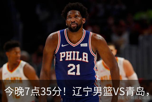 今晚7点35分！辽宁男篮VS青岛，刘维伟欲拿首胜，赵继伟带队！