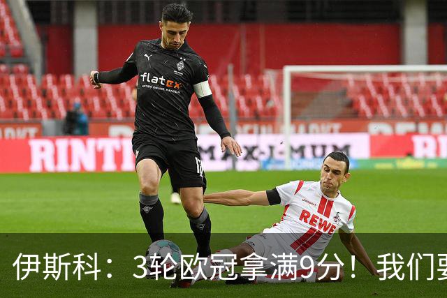 伊斯科：3轮欧冠拿满9分！我们要继续保持，很高兴用进球帮助球队
