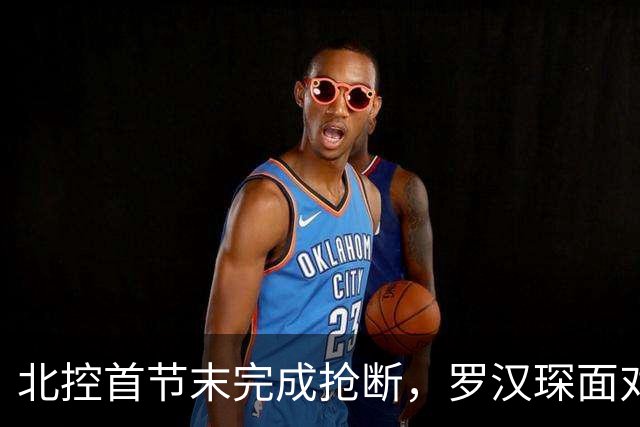 北控首节末完成抢断，罗汉琛面对空篮连框都没有碰到