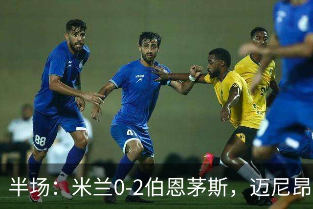 半场：米兰0-2伯恩茅斯，迈尼昂红点套餐，塔韦尼耶点射