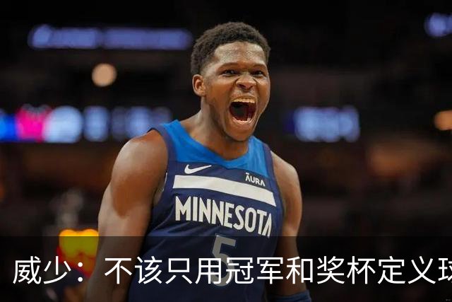 威少：不该只用冠军和奖杯定义球员的历史地位