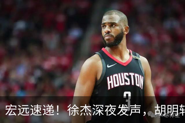 宏远速递！徐杰深夜发声，胡明轩或落选郭士强大名单，水货大外离队倒计时！