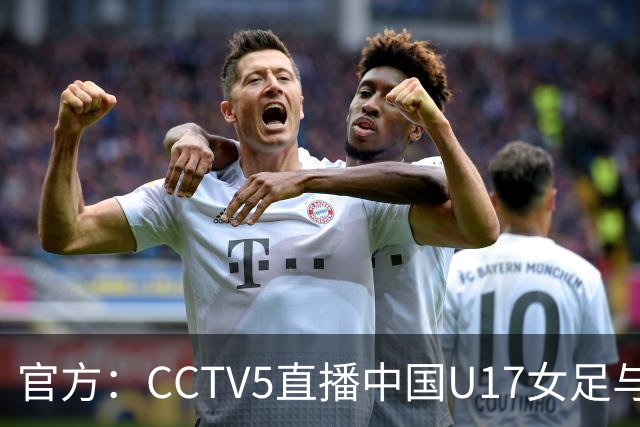 官方：CCTV5直播中国U17女足与法国U17女足的比赛
