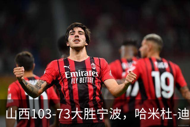 山西103-73大胜宁波，哈米杜-迪亚洛30+5，威金顿16+5+6