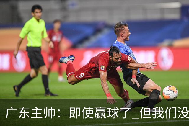 广东主帅：即使赢球了 但我们没有发挥出全部实力 会继续去调整