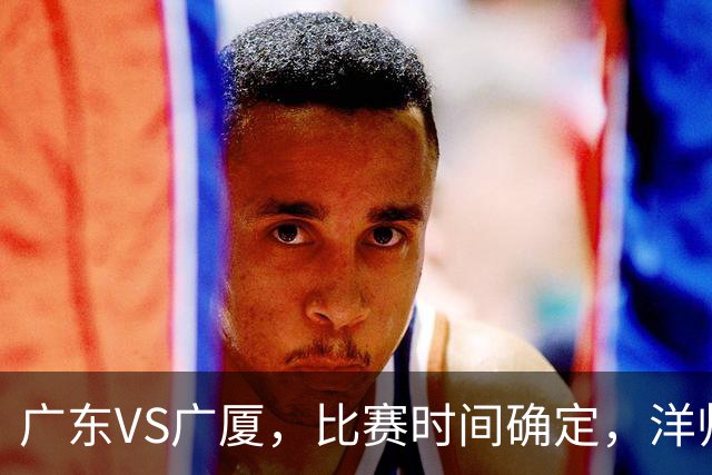 广东VS广厦，比赛时间确定，洋帅要遭遇三连败？杜锋有望重夺帅位