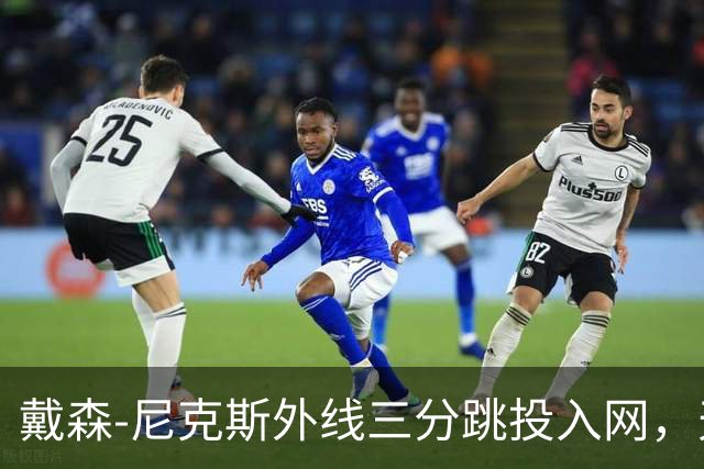 戴森-尼克斯外线三分跳投入网，天津暂时取得4分领先
