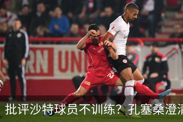 批评沙特球员不训练？孔塞桑澄清：无意不尊重他们，差异是客观的