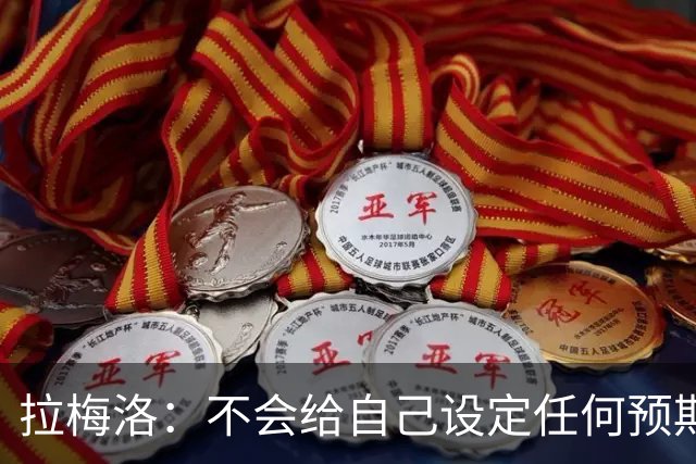 拉梅洛：不会给自己设定任何预期 我只想每天全力以赴