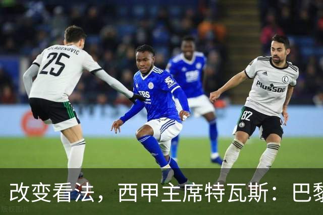 改变看法，西甲主席特瓦斯：巴黎收入支出更平衡了