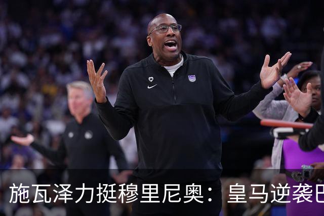 施瓦泽力挺穆里尼奥：皇马逆袭巴萨，进化不止于战术