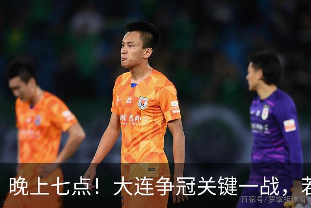 晚上七点！大连争冠关键一战，若本轮不能取胜，将送成都直接夺冠