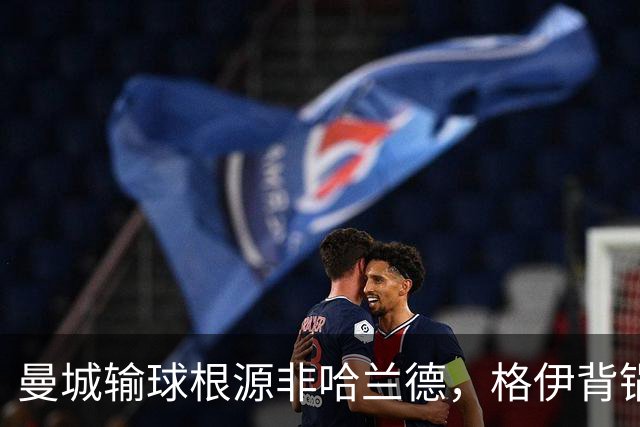 曼城输球根源非哈兰德，格伊背锅背后中场隐患亟待解决