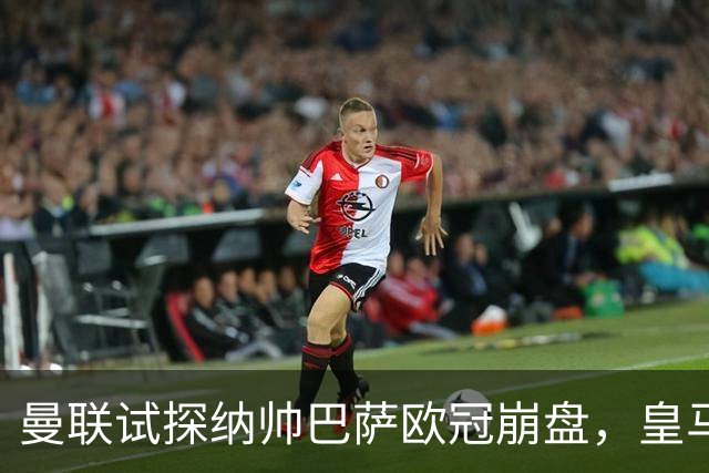 曼联试探纳帅巴萨欧冠崩盘，皇马大胜里尔遭加拉惨案