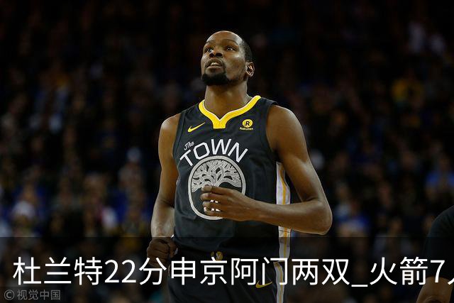 杜兰特22分申京阿门两双 火箭7人上双力擒老鹰3连胜