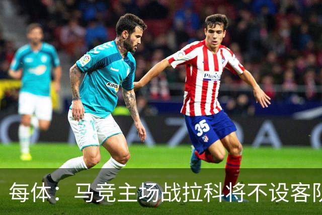 每体：马竞主场战拉科将不设客队看台