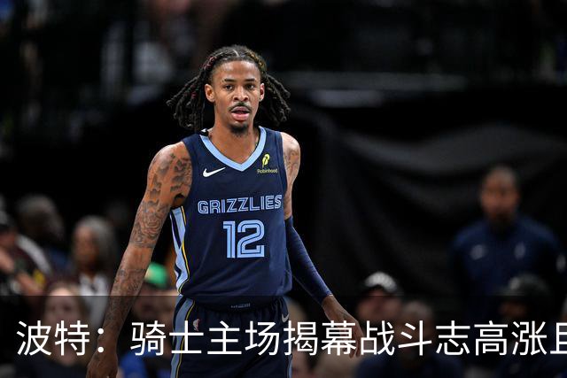波特：骑士主场揭幕战斗志高涨且体系成熟 而我们还在尝试新搭配