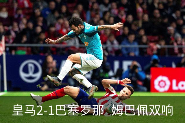 皇马2-1巴塞罗那 姆巴佩双响