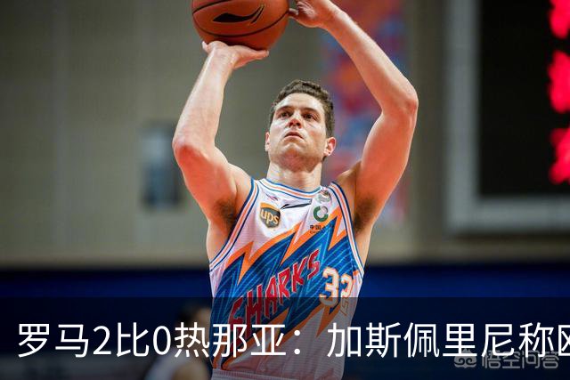 罗马2比0热那亚：加斯佩里尼称欧冠4比3失利后反弹无悬念
