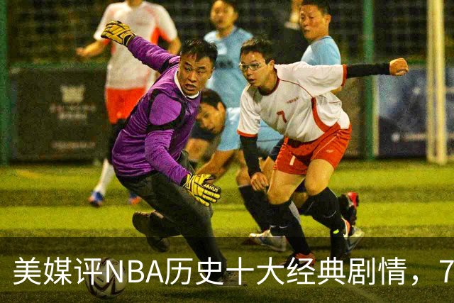 美媒评NBA历史十大经典剧情，73胜勇士无缘总冠军，林疯狂在列