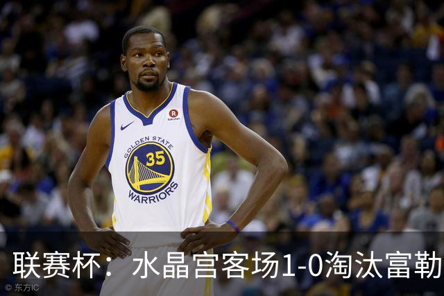 联赛杯：水晶宫客场1-0淘汰富勒姆，恩凯蒂亚制胜球