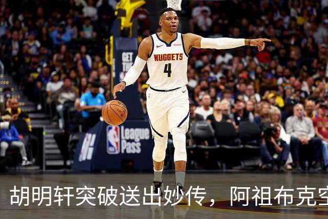 胡明轩突破送出妙传，阿祖布克空中接力放篮没打进
