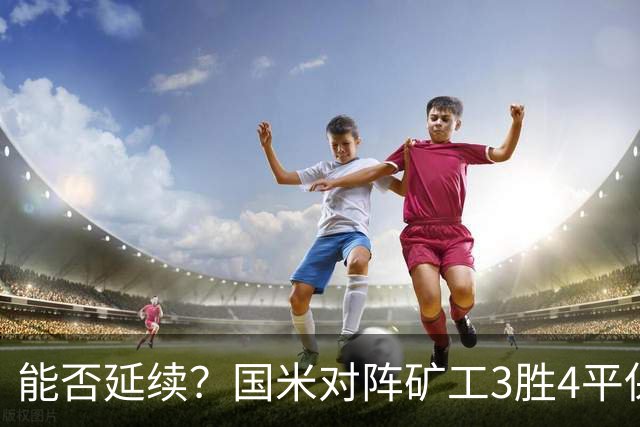 能否延续？国米对阵矿工3胜4平保持不败，上次交手2-0取胜