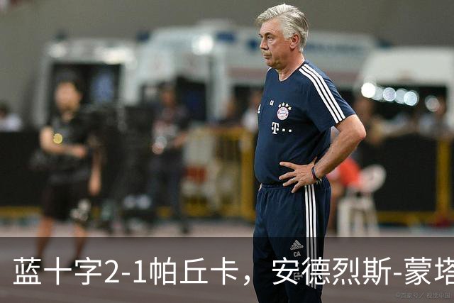 蓝十字2-1帕丘卡，安德烈斯-蒙塔尼奥点射，费尔南德斯破门
