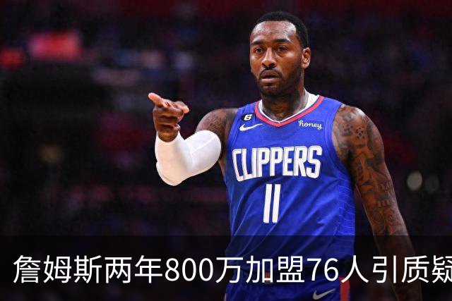詹姆斯两年800万加盟76人引质疑！底薪却享直升机免费接机通勤