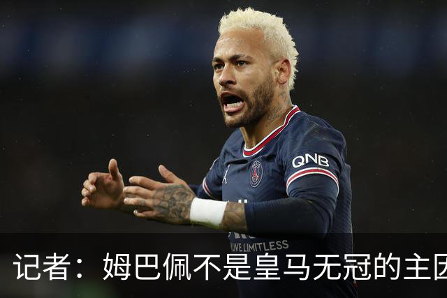 记者：姆巴佩不是皇马无冠的主因，是队友跟不上他的水平