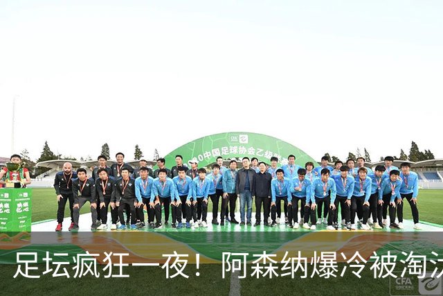 足坛疯狂一夜！阿森纳爆冷被淘汰，多特惊险绝杀，拉齐奥登顶意甲