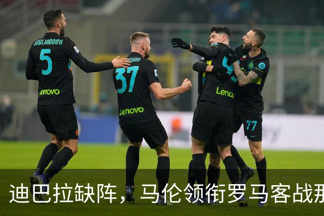 迪巴拉缺阵，马伦领衔罗马客战那不勒斯