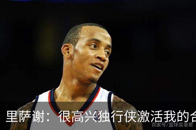 里萨谢：很高兴独行侠激活我的合同选项 我们所有人一心争胜