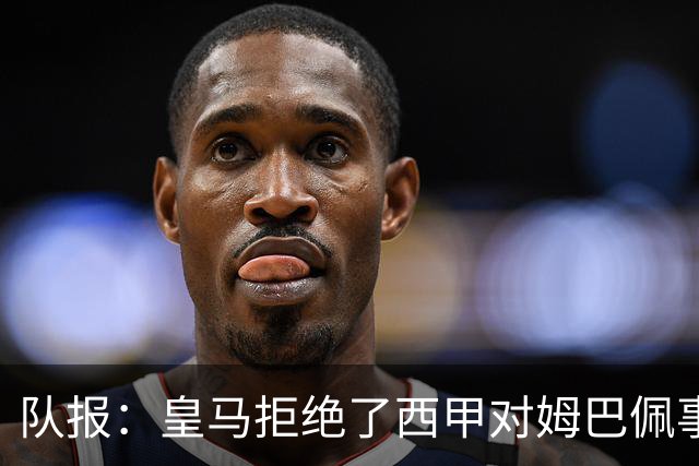 队报：皇马拒绝了西甲对姆巴佩事件的帮助；皇马高层想看特瓦斯笑话