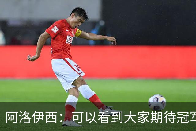 阿洛伊西：可以看到大家期待冠军的意志，费利佩回归会带来提升