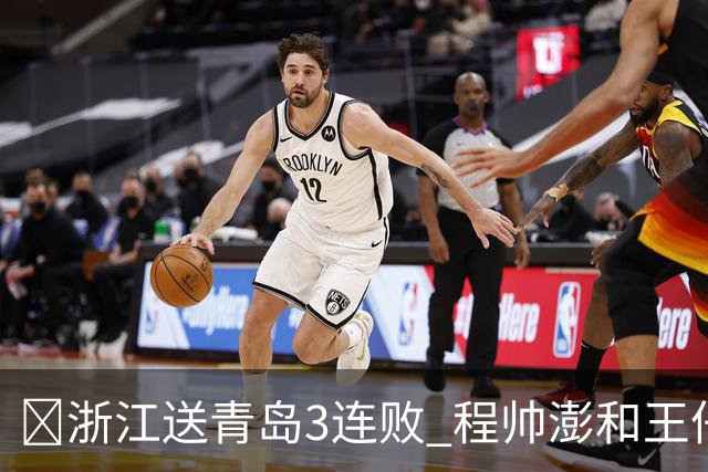 🏀浙江送青岛3连败 程帅澎&王仔路&维塔尔16分 王奕博15+10