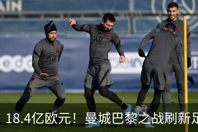 18.4亿欧元！曼城巴黎之战刷新足坛历史首发身价纪录