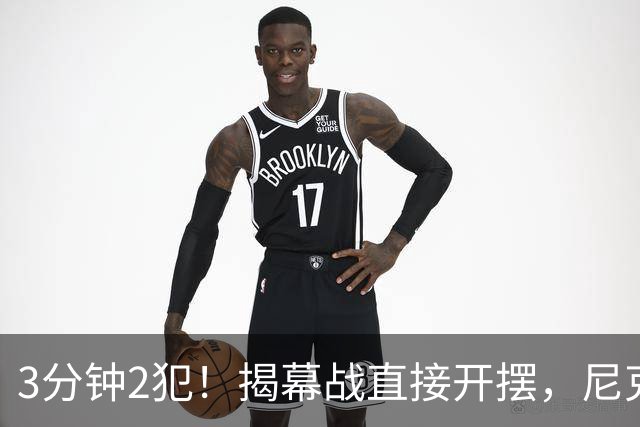 3分钟2犯！揭幕战直接开摆，尼克斯发生内讧，不给续约就别想卫冕
