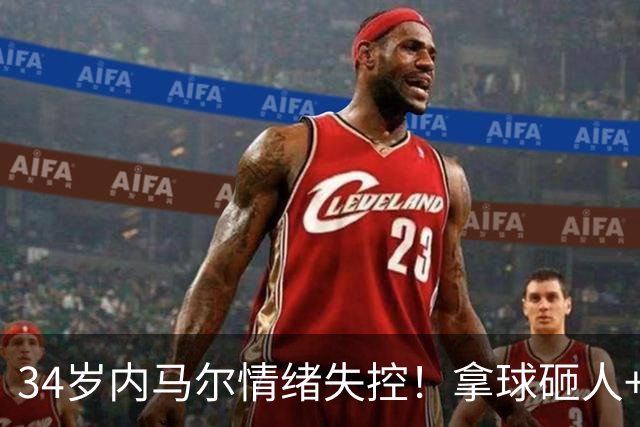 34岁内马尔情绪失控！拿球砸人+捂嘴辱骂 被红牌罚下后追打对手