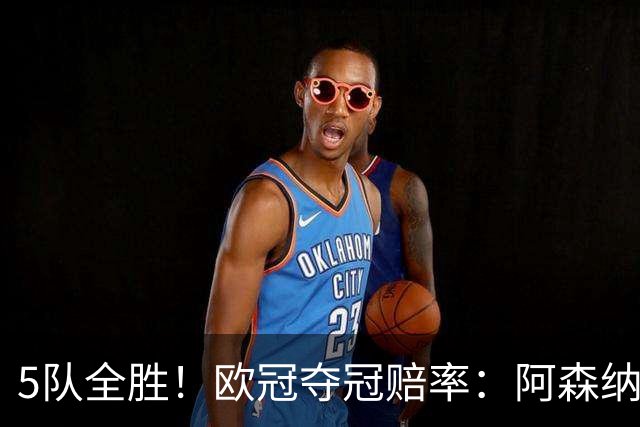 5队全胜！欧冠夺冠赔率：阿森纳居首 巴萨第5皇马第7 曼联第11