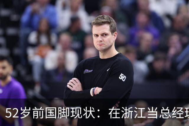 52岁前国脚现状：在浙江当总经理，家人在北京生活，儿子放弃足球