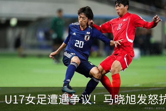 U17女足遭遇争议！马晓旭发怒抗议，点球被取消主裁两次改判